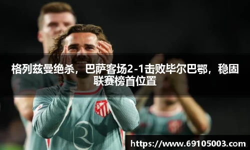 格列兹曼绝杀，巴萨客场2-1击败毕尔巴鄂，稳固联赛榜首位置