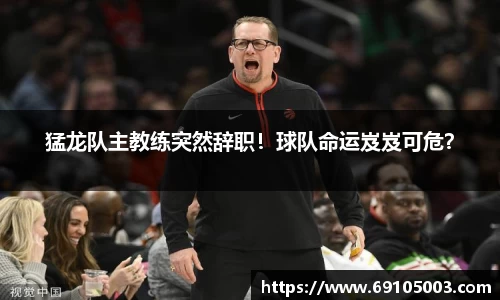 猛龙队主教练突然辞职！球队命运岌岌可危？