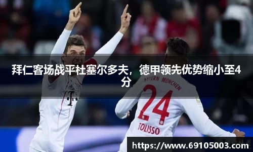 拜仁客场战平杜塞尔多夫，德甲领先优势缩小至4分