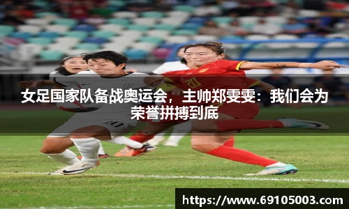 女足国家队备战奥运会，主帅郑雯雯：我们会为荣誉拼搏到底
