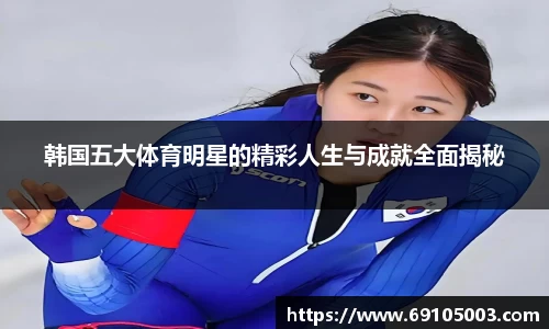 韩国五大体育明星的精彩人生与成就全面揭秘