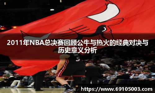 2011年NBA总决赛回顾公牛与热火的经典对决与历史意义分析